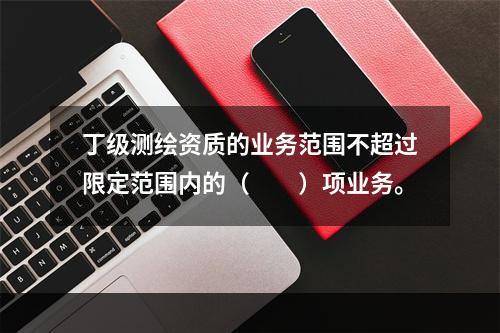 丁级测绘资质的业务范围不超过限定范围内的（　　）项业务。