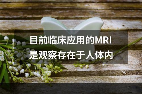 目前临床应用的MRI是观察存在于人体内