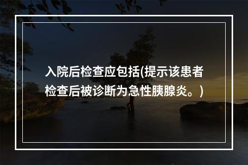 入院后检查应包括(提示该患者检查后被诊断为急性胰腺炎。)