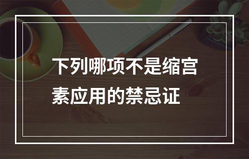 下列哪项不是缩宫素应用的禁忌证