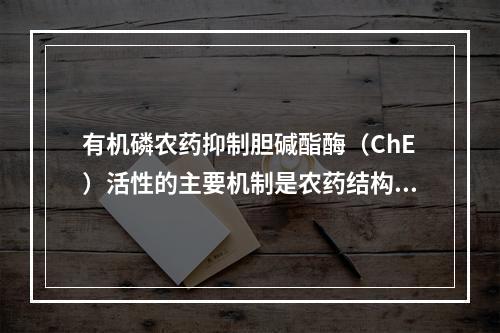 有机磷农药抑制胆碱酯酶（ChE）活性的主要机制是农药结构中