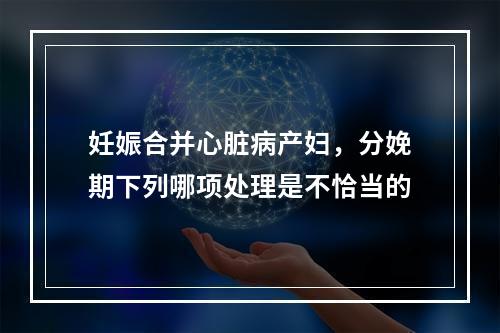 妊娠合并心脏病产妇，分娩期下列哪项处理是不恰当的