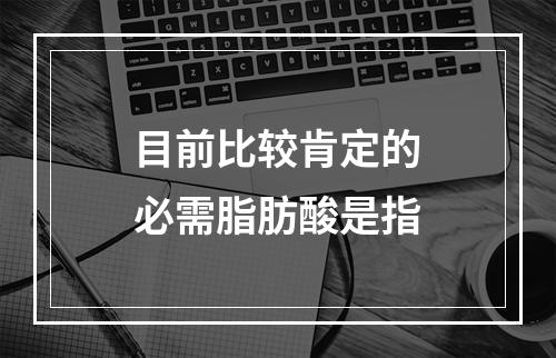 目前比较肯定的必需脂肪酸是指