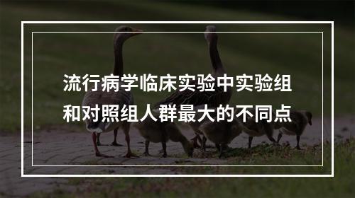 流行病学临床实验中实验组和对照组人群最大的不同点