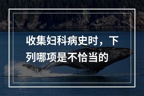 收集妇科病史时，下列哪项是不恰当的