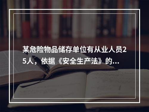 某危险物品储存单位有从业人员25人，依据《安全生产法》的规