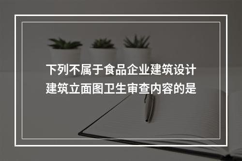 下列不属于食品企业建筑设计建筑立面图卫生审查内容的是