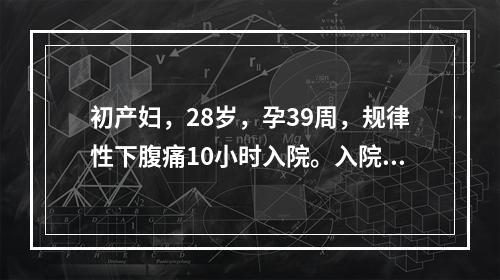 初产妇，28岁，孕39周，规律性下腹痛10小时入院。入院检查