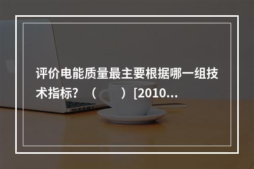 评价电能质量最主要根据哪一组技术指标？（　　）[2010年