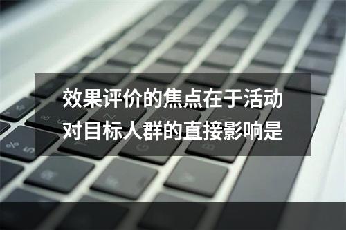 效果评价的焦点在于活动对目标人群的直接影响是