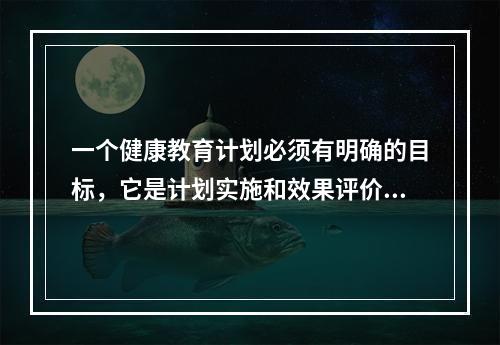 一个健康教育计划必须有明确的目标，它是计划实施和效果评价的