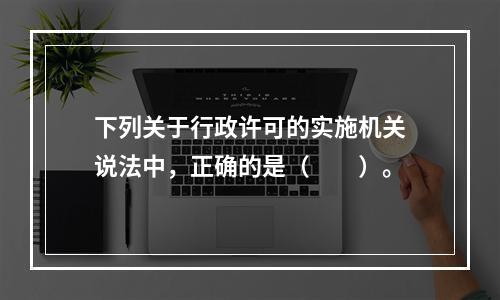 下列关于行政许可的实施机关说法中，正确的是（　　）。