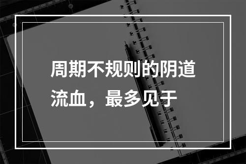 周期不规则的阴道流血，最多见于