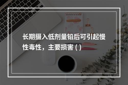 长期摄入低剂量铅后可引起慢性毒性，主要损害 ( )