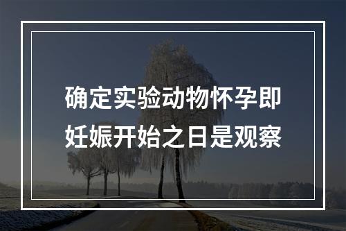 确定实验动物怀孕即妊娠开始之日是观察