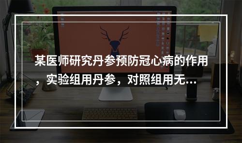 某医师研究丹参预防冠心病的作用，实验组用丹参，对照组用无任何