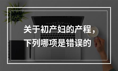 关于初产妇的产程，下列哪项是错误的