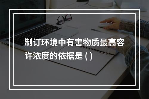 制订环境中有害物质最高容许浓度的依据是 ( )