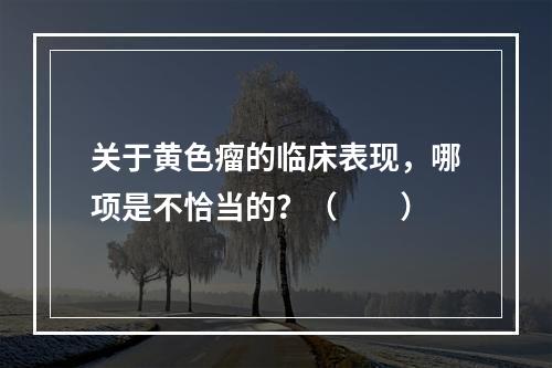 关于黄色瘤的临床表现，哪项是不恰当的？（　　）