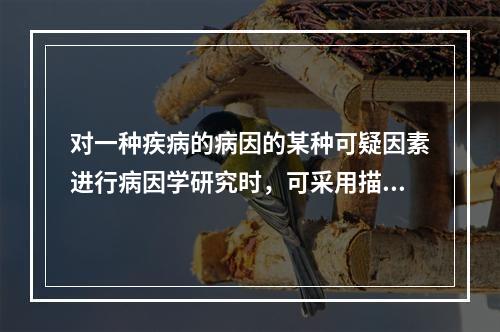 对一种疾病的病因的某种可疑因素进行病因学研究时，可采用描述性