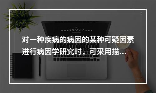 对一种疾病的病因的某种可疑因素进行病因学研究时，可采用描述性