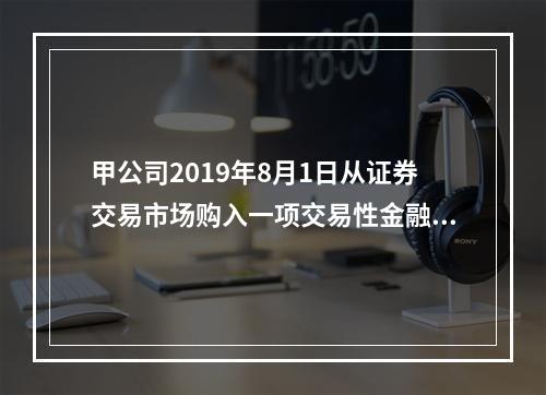 甲公司2019年8月1日从证券交易市场购入一项交易性金融资产