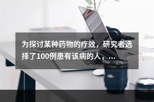 为探讨某种药物的疗效，研究者选择了100例患有该病的人，随机