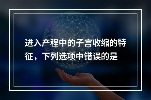 进入产程中的子宫收缩的特征，下列选项中错误的是