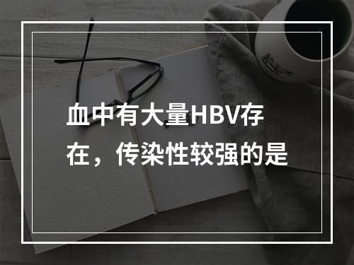 血中有大量HBV存在，传染性较强的是