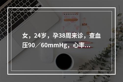 女，24岁，孕38周来诊，查血压90／60mmHg，心率10