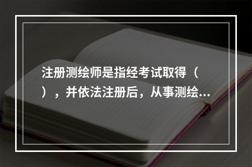 注册测绘师是指经考试取得（　　），并依法注册后，从事测绘活