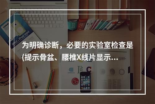 为明确诊断，必要的实验室检查是(提示骨盆、腰椎X线片显示骨盆