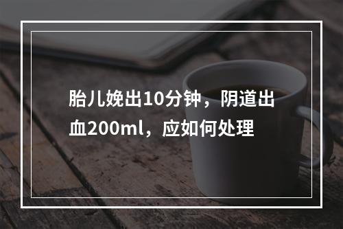 胎儿娩出10分钟，阴道出血200ml，应如何处理