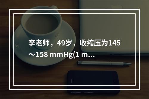 李老师，49岁，收缩压为145～158 mmHg(1 mmH