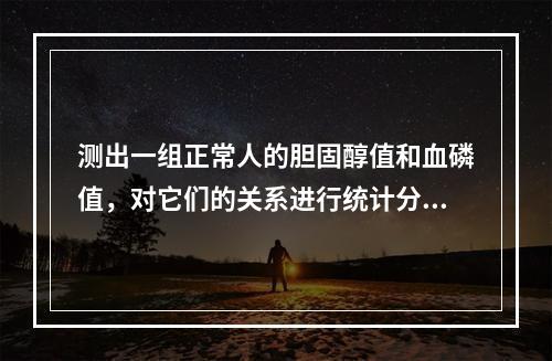 测出一组正常人的胆固醇值和血磷值，对它们的关系进行统计分析的