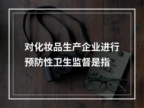 对化妆品生产企业进行预防性卫生监督是指