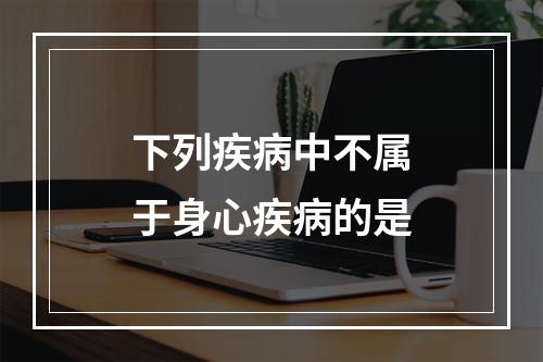 下列疾病中不属于身心疾病的是