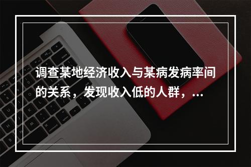 调查某地经济收入与某病发病率间的关系，发现收入低的人群，某病