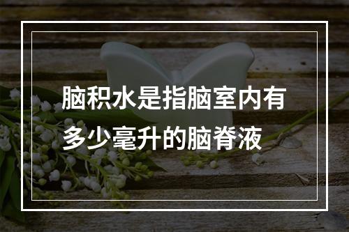 脑积水是指脑室内有多少毫升的脑脊液