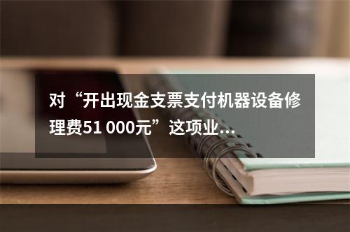 对“开出现金支票支付机器设备修理费51 000元”这项业务，