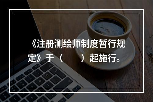 《注册测绘师制度暂行规定》于（　　）起施行。