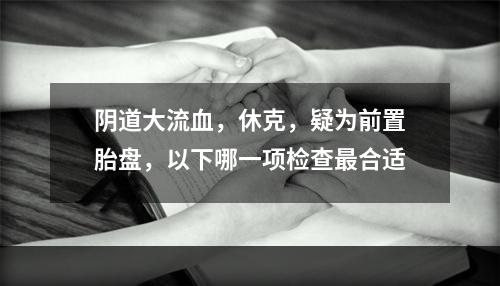 阴道大流血，休克，疑为前置胎盘，以下哪一项检查最合适