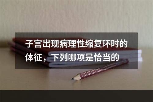 子宫出现病理性缩复环时的体征，下列哪项是恰当的