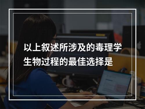 以上叙述所涉及的毒理学生物过程的最佳选择是