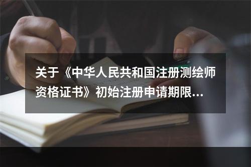 关于《中华人民共和国注册测绘师资格证书》初始注册申请期限的