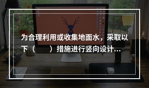 为合理利用或收集地面水，采取以下（　　）措施进行竖向设计是不