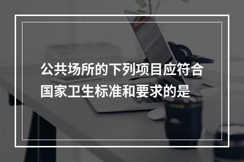 公共场所的下列项目应符合国家卫生标准和要求的是