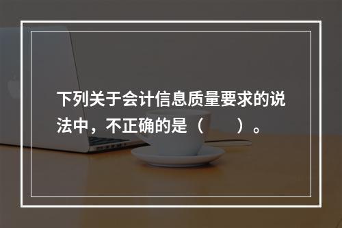 下列关于会计信息质量要求的说法中，不正确的是（　　）。