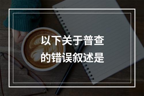 以下关于普查的错误叙述是