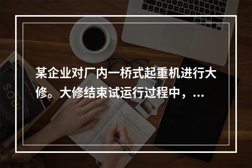 某企业对厂内一桥式起重机进行大修。大修结束试运行过程中，一把